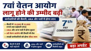 कर्मचारियों के लिए बड़ी राहत | 7वां वेतन आयोग लागू होने की बढ़ी उम्मीद